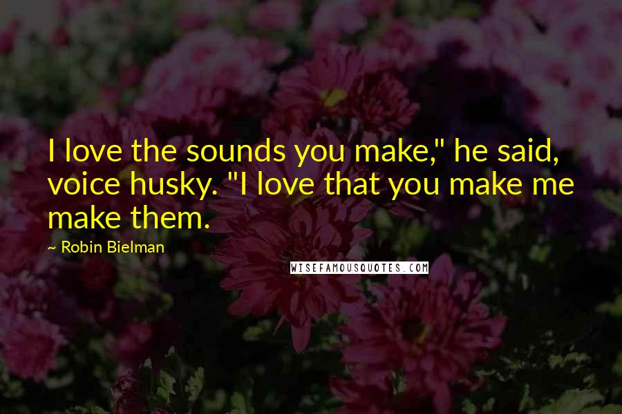 Robin Bielman Quotes: I love the sounds you make," he said, voice husky. "I love that you make me make them.
