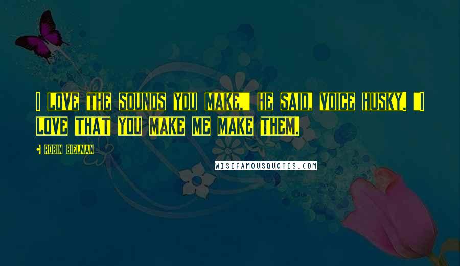 Robin Bielman Quotes: I love the sounds you make," he said, voice husky. "I love that you make me make them.