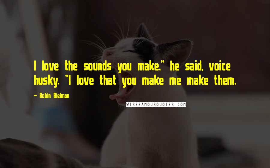 Robin Bielman Quotes: I love the sounds you make," he said, voice husky. "I love that you make me make them.