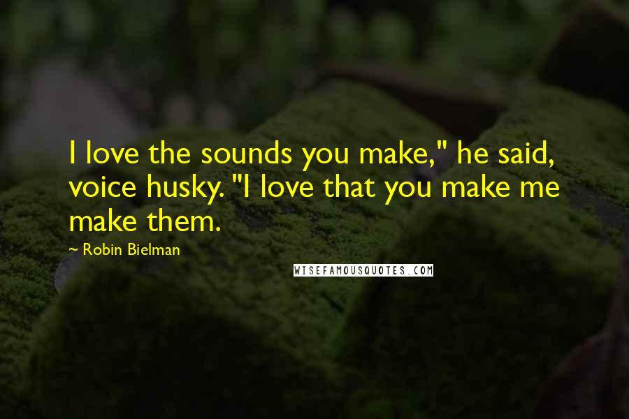 Robin Bielman Quotes: I love the sounds you make," he said, voice husky. "I love that you make me make them.