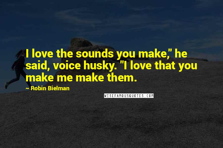 Robin Bielman Quotes: I love the sounds you make," he said, voice husky. "I love that you make me make them.