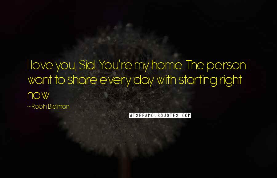 Robin Bielman Quotes: I love you, Sid. You're my home. The person I want to share every day with starting right now