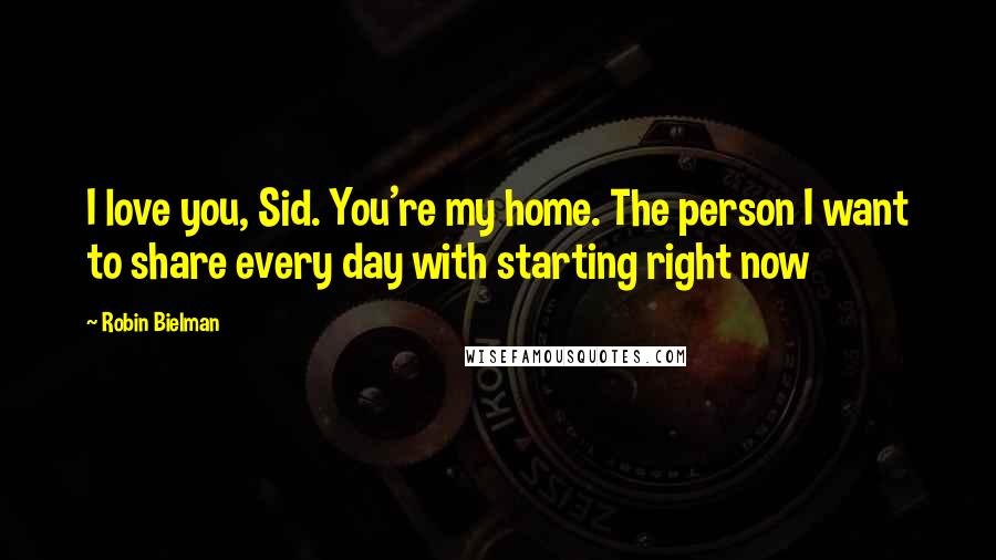 Robin Bielman Quotes: I love you, Sid. You're my home. The person I want to share every day with starting right now