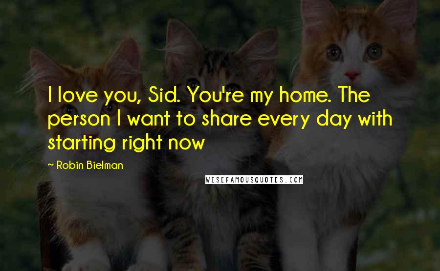 Robin Bielman Quotes: I love you, Sid. You're my home. The person I want to share every day with starting right now