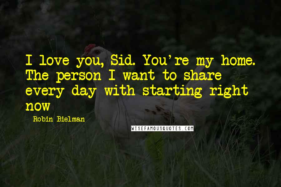 Robin Bielman Quotes: I love you, Sid. You're my home. The person I want to share every day with starting right now