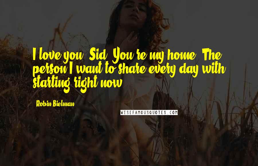 Robin Bielman Quotes: I love you, Sid. You're my home. The person I want to share every day with starting right now