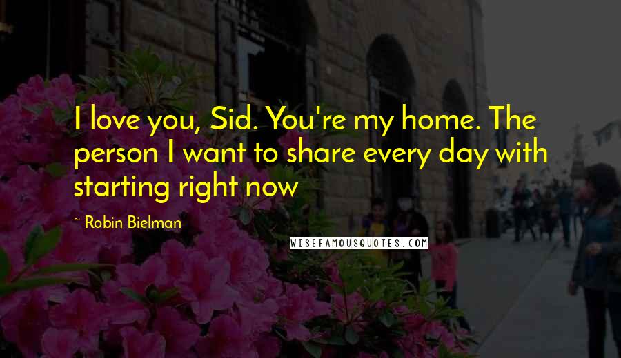 Robin Bielman Quotes: I love you, Sid. You're my home. The person I want to share every day with starting right now