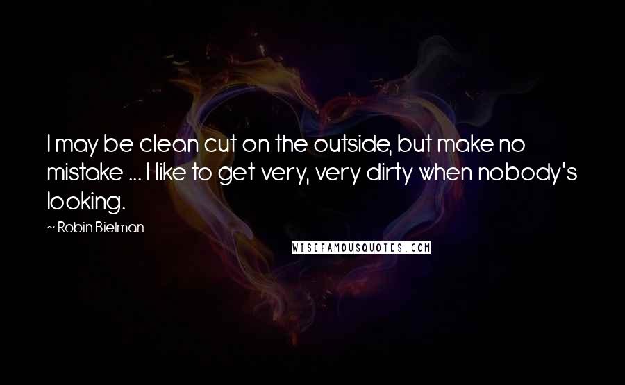 Robin Bielman Quotes: I may be clean cut on the outside, but make no mistake ... I like to get very, very dirty when nobody's looking.