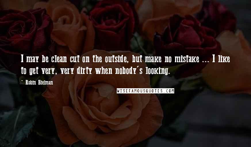 Robin Bielman Quotes: I may be clean cut on the outside, but make no mistake ... I like to get very, very dirty when nobody's looking.