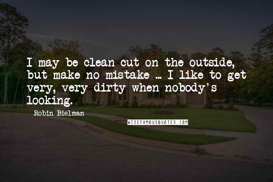 Robin Bielman Quotes: I may be clean cut on the outside, but make no mistake ... I like to get very, very dirty when nobody's looking.