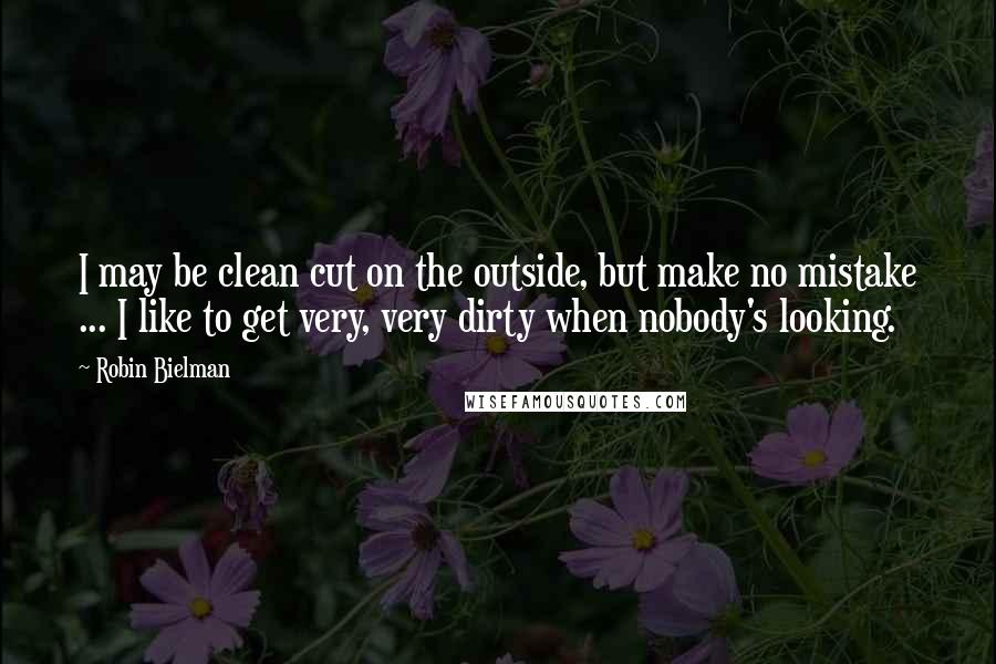 Robin Bielman Quotes: I may be clean cut on the outside, but make no mistake ... I like to get very, very dirty when nobody's looking.