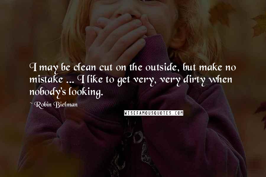 Robin Bielman Quotes: I may be clean cut on the outside, but make no mistake ... I like to get very, very dirty when nobody's looking.