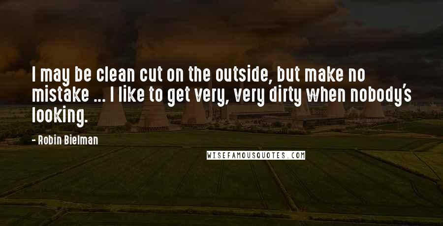 Robin Bielman Quotes: I may be clean cut on the outside, but make no mistake ... I like to get very, very dirty when nobody's looking.