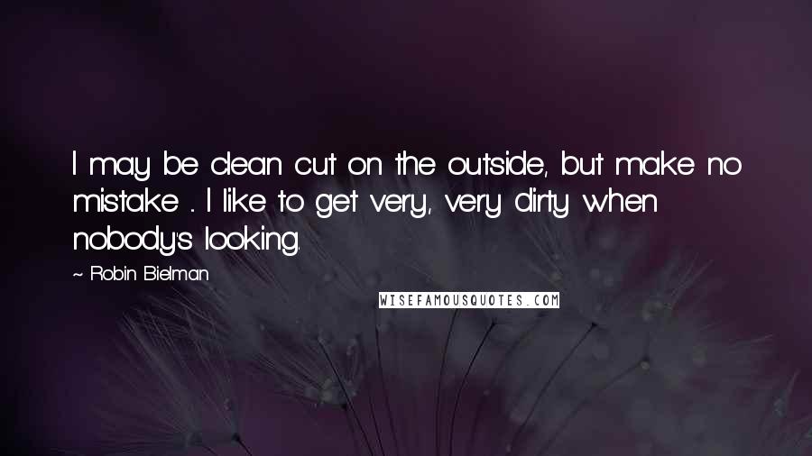 Robin Bielman Quotes: I may be clean cut on the outside, but make no mistake ... I like to get very, very dirty when nobody's looking.