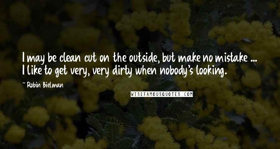 Robin Bielman Quotes: I may be clean cut on the outside, but make no mistake ... I like to get very, very dirty when nobody's looking.