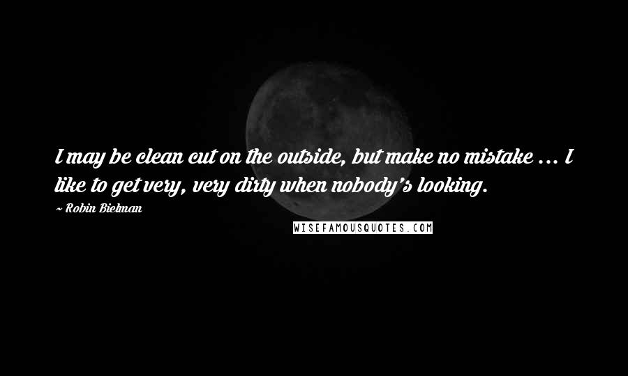 Robin Bielman Quotes: I may be clean cut on the outside, but make no mistake ... I like to get very, very dirty when nobody's looking.