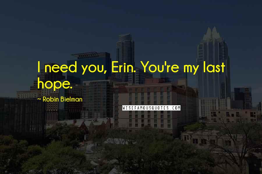 Robin Bielman Quotes: I need you, Erin. You're my last hope.