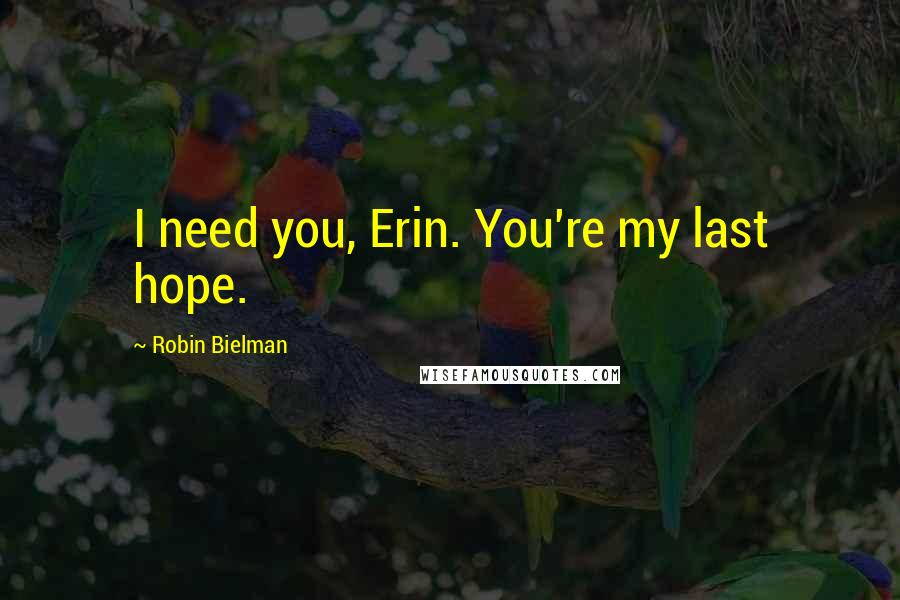 Robin Bielman Quotes: I need you, Erin. You're my last hope.