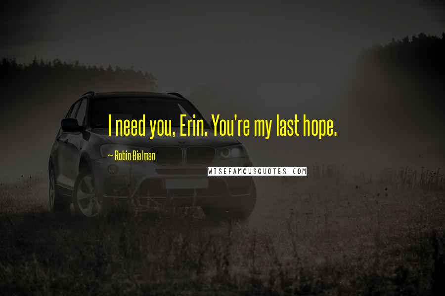 Robin Bielman Quotes: I need you, Erin. You're my last hope.