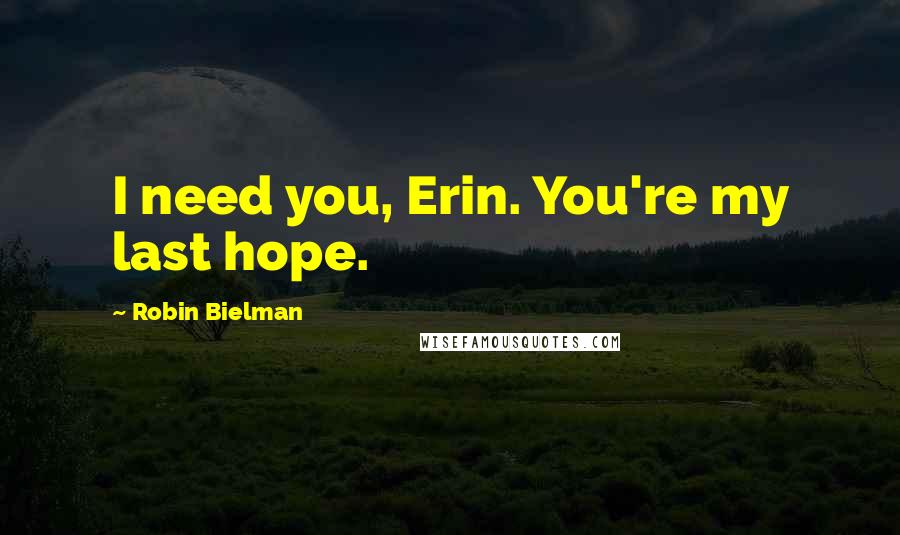 Robin Bielman Quotes: I need you, Erin. You're my last hope.