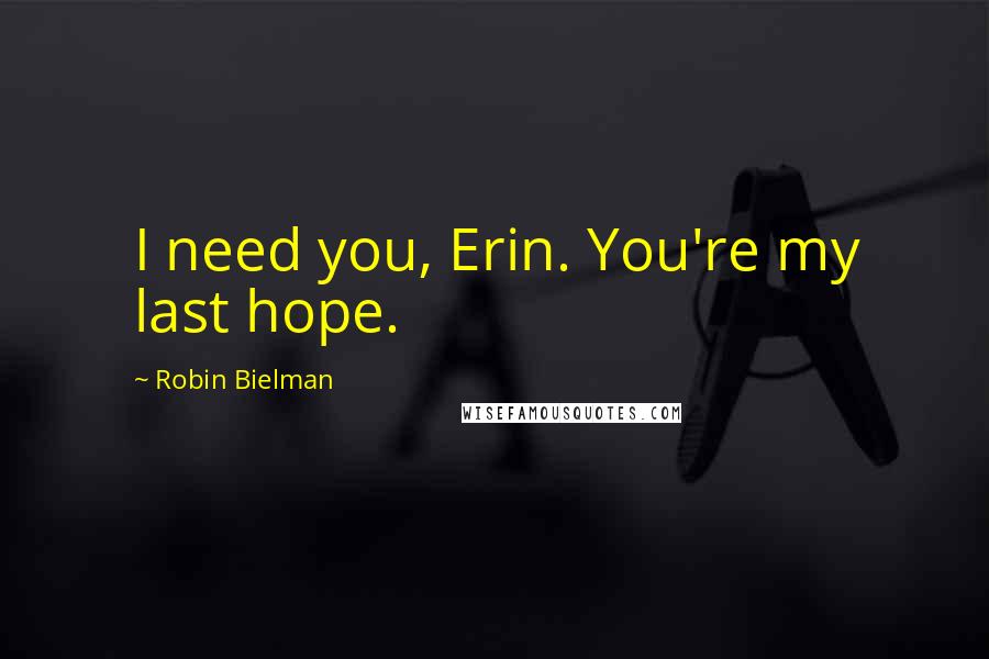 Robin Bielman Quotes: I need you, Erin. You're my last hope.