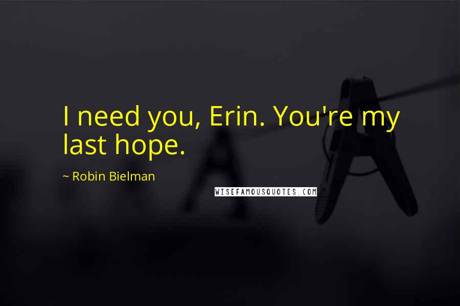 Robin Bielman Quotes: I need you, Erin. You're my last hope.