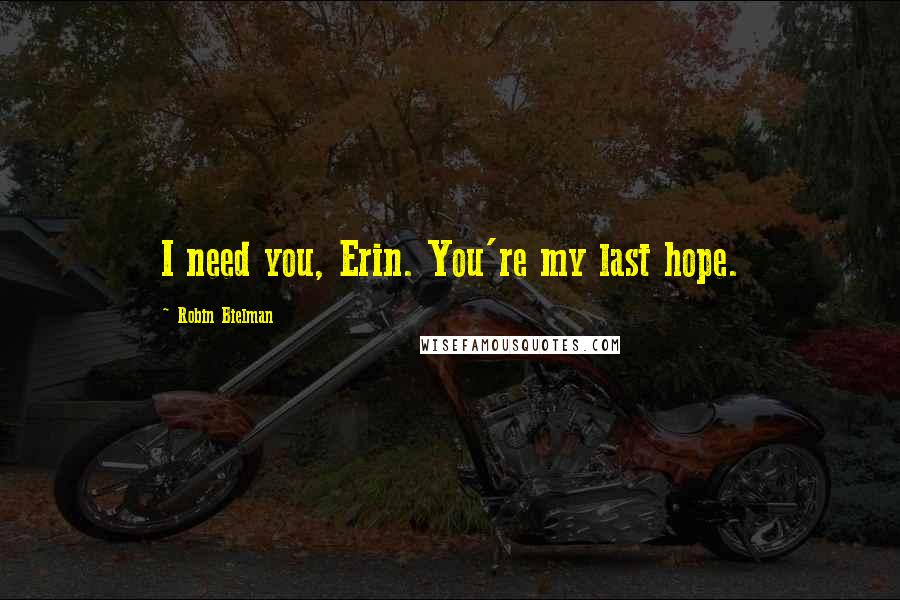 Robin Bielman Quotes: I need you, Erin. You're my last hope.