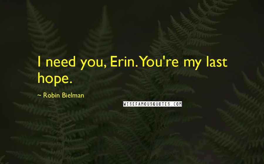 Robin Bielman Quotes: I need you, Erin. You're my last hope.