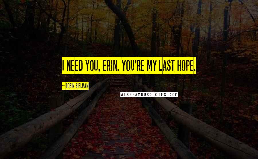 Robin Bielman Quotes: I need you, Erin. You're my last hope.