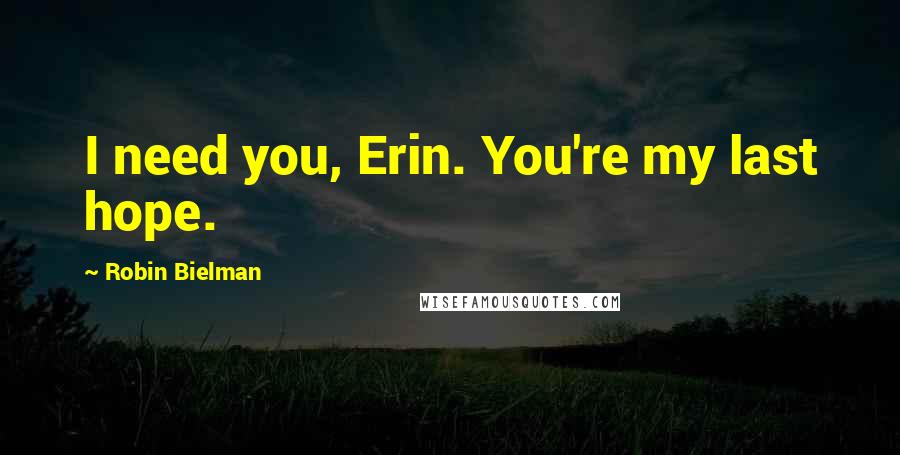 Robin Bielman Quotes: I need you, Erin. You're my last hope.