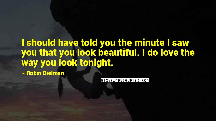 Robin Bielman Quotes: I should have told you the minute I saw you that you look beautiful. I do love the way you look tonight.