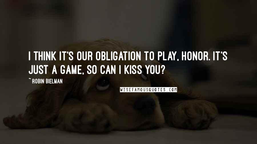 Robin Bielman Quotes: I think it's our obligation to play, Honor. It's just a game, so can I kiss you?