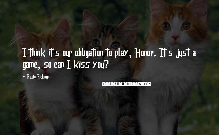 Robin Bielman Quotes: I think it's our obligation to play, Honor. It's just a game, so can I kiss you?