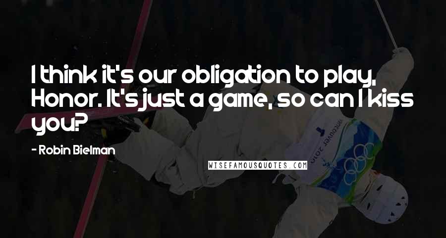 Robin Bielman Quotes: I think it's our obligation to play, Honor. It's just a game, so can I kiss you?