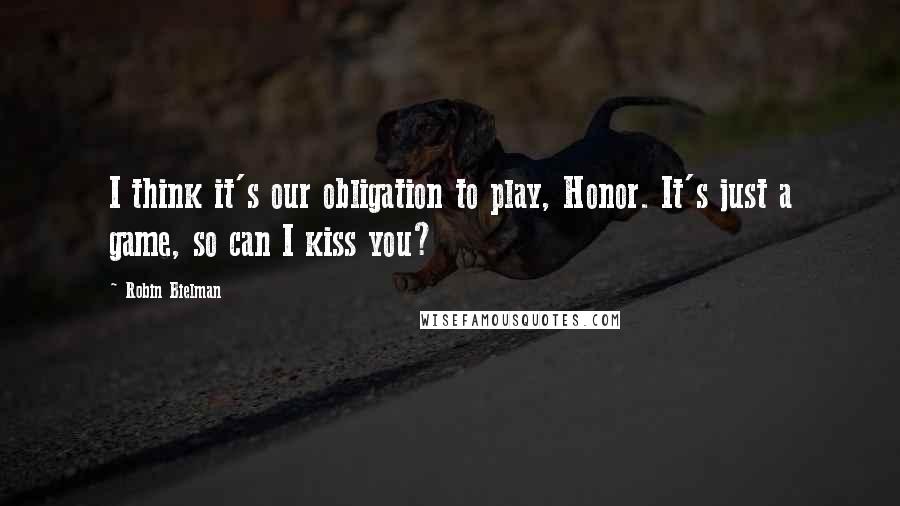 Robin Bielman Quotes: I think it's our obligation to play, Honor. It's just a game, so can I kiss you?