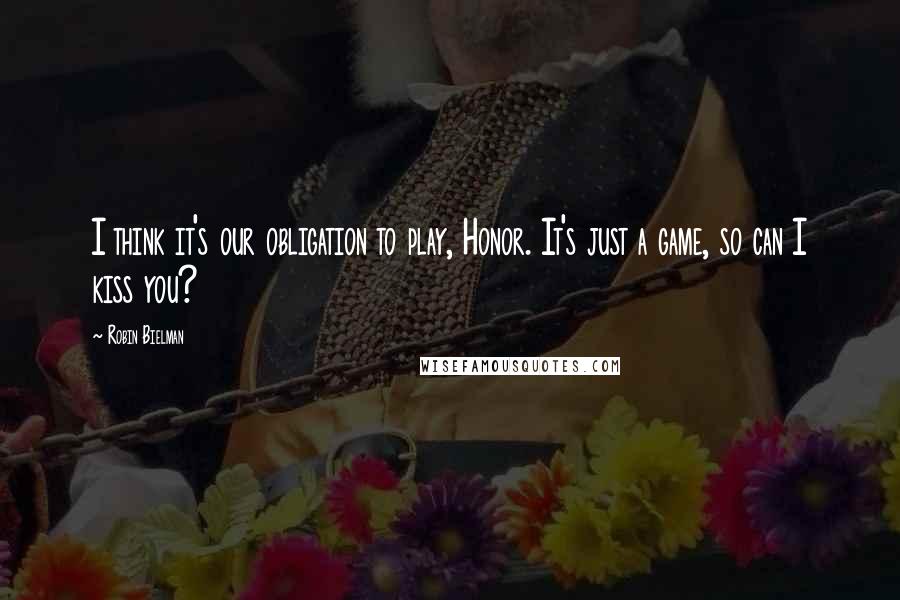 Robin Bielman Quotes: I think it's our obligation to play, Honor. It's just a game, so can I kiss you?
