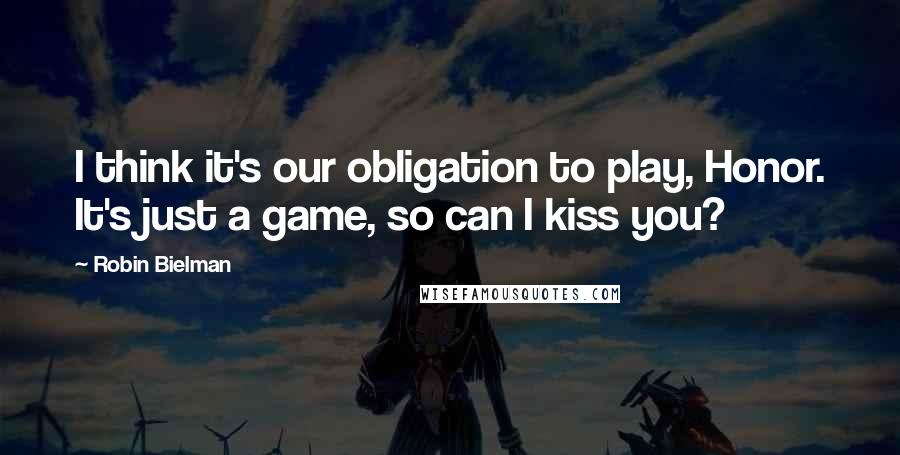 Robin Bielman Quotes: I think it's our obligation to play, Honor. It's just a game, so can I kiss you?