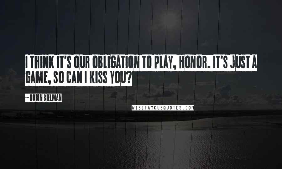 Robin Bielman Quotes: I think it's our obligation to play, Honor. It's just a game, so can I kiss you?