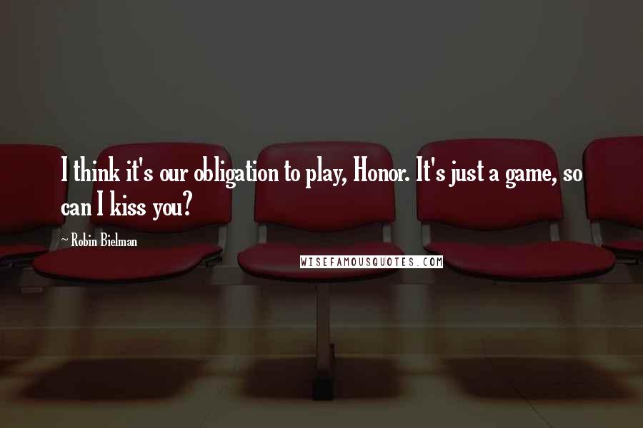 Robin Bielman Quotes: I think it's our obligation to play, Honor. It's just a game, so can I kiss you?