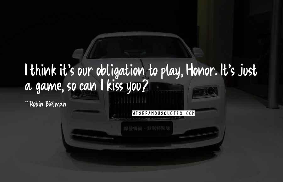 Robin Bielman Quotes: I think it's our obligation to play, Honor. It's just a game, so can I kiss you?