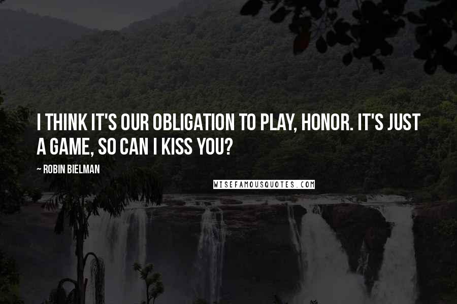 Robin Bielman Quotes: I think it's our obligation to play, Honor. It's just a game, so can I kiss you?