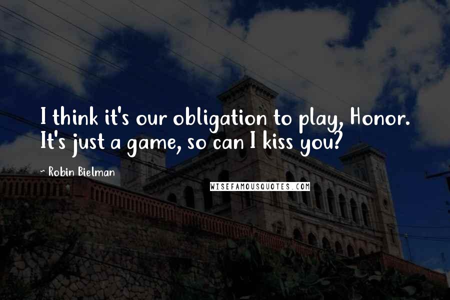 Robin Bielman Quotes: I think it's our obligation to play, Honor. It's just a game, so can I kiss you?