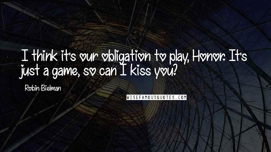 Robin Bielman Quotes: I think it's our obligation to play, Honor. It's just a game, so can I kiss you?