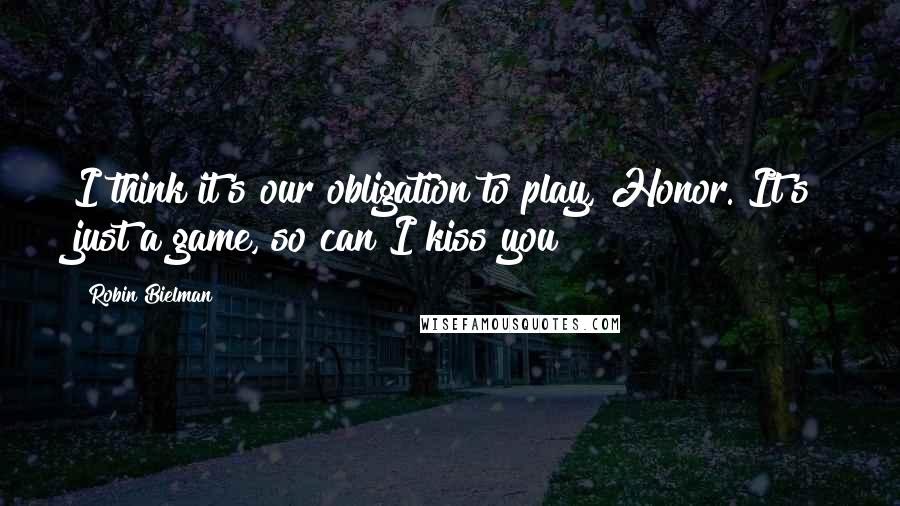 Robin Bielman Quotes: I think it's our obligation to play, Honor. It's just a game, so can I kiss you?