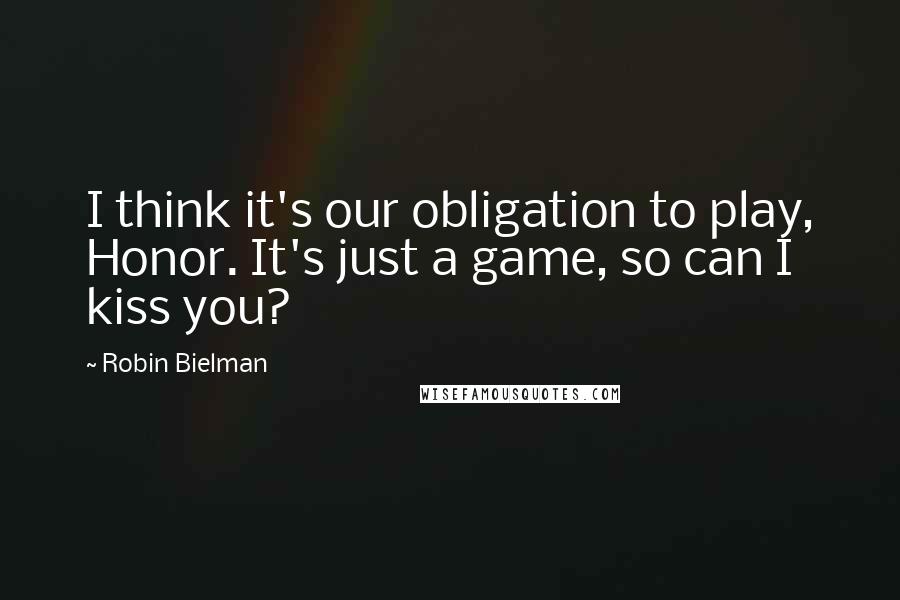 Robin Bielman Quotes: I think it's our obligation to play, Honor. It's just a game, so can I kiss you?