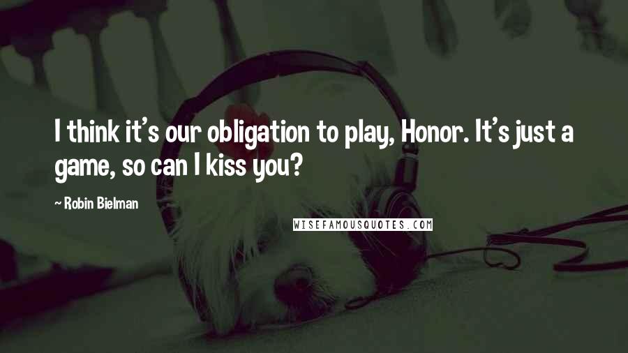 Robin Bielman Quotes: I think it's our obligation to play, Honor. It's just a game, so can I kiss you?