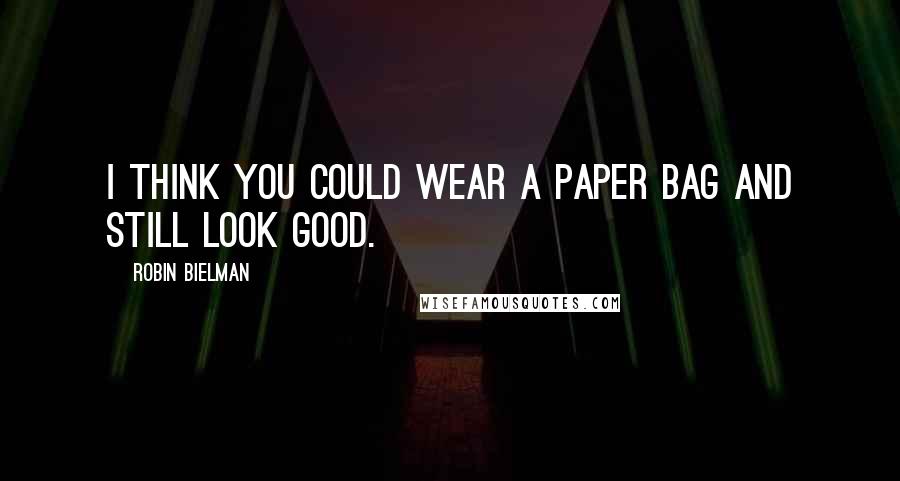 Robin Bielman Quotes: I think you could wear a paper bag and still look good.