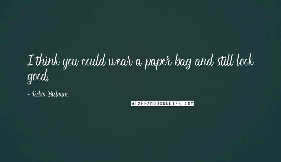 Robin Bielman Quotes: I think you could wear a paper bag and still look good.