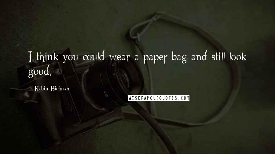 Robin Bielman Quotes: I think you could wear a paper bag and still look good.