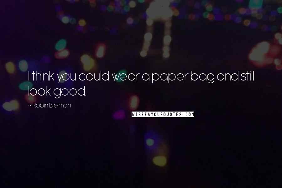 Robin Bielman Quotes: I think you could wear a paper bag and still look good.